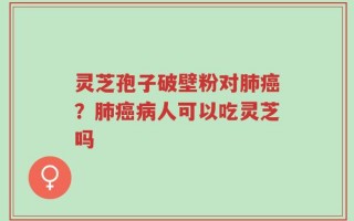 灵芝孢子破壁粉对肺癌？肺癌病人可以吃灵芝吗