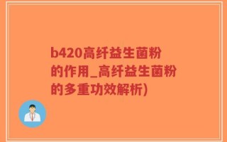 b420高纤益生菌粉的作用_高纤益生菌粉的多重功效解析)