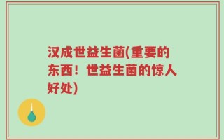 汉成世益生菌(重要的东西！世益生菌的惊人好处)