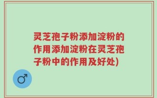 灵芝孢子粉添加淀粉的作用添加淀粉在灵芝孢子粉中的作用及好处)