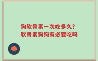 狗软骨素一次吃多久？软骨素狗狗有必要吃吗