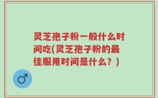 灵芝孢子粉一般什么时间吃(灵芝孢子粉的最佳服用时间是什么？)