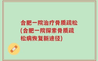 合肥一院治疗骨质疏松(合肥一院探索骨质疏松病恢复新途径)