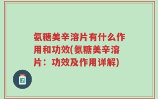 氨糖美辛溶片有什么作用和功效(氨糖美辛溶片：功效及作用详解)