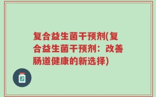 复合益生菌干预剂(复合益生菌干预剂：改善肠道健康的新选择)