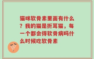 猫咪软骨素里面有什么？我的猫是折耳猫，每一个都会得软骨病吗什么时候吃软骨素