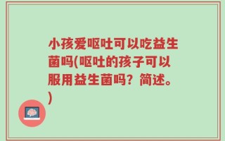 小孩爱呕吐可以吃益生菌吗(呕吐的孩子可以服用益生菌吗？简述。)