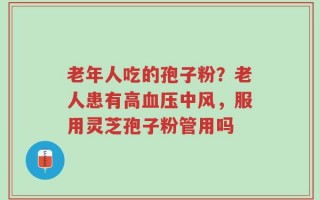 老年人吃的孢子粉？老人患有高血压中风，服用灵芝孢子粉管用吗