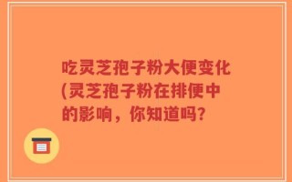 吃灵芝孢子粉大便变化(灵芝孢子粉在排便中的影响，你知道吗？