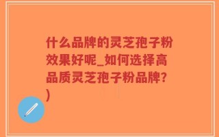 什么品牌的灵芝孢子粉效果好呢_如何选择高品质灵芝孢子粉品牌？)