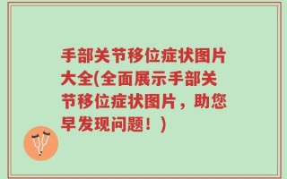手部关节移位症状图片大全(全面展示手部关节移位症状图片，助您早发现问题！)