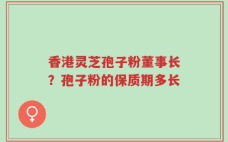 香港灵芝孢子粉董事长？孢子粉的保质期多长