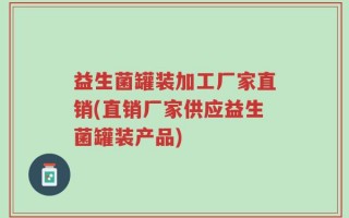益生菌罐装加工厂家直销(直销厂家供应益生菌罐装产品)