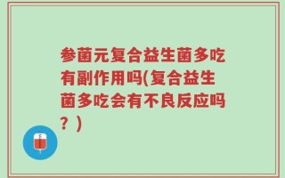 参菌元复合益生菌多吃有副作用吗(复合益生菌多吃会有不良反应吗？)
