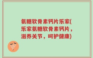 氨糖软骨素钙片乐家(乐家氨糖软骨素钙片，滋养关节，呵护健康)