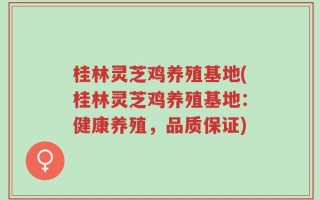 桂林灵芝鸡养殖基地(桂林灵芝鸡养殖基地：健康养殖，品质保证)