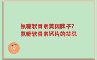 氨糖软骨素美国牌子？氨糖软骨素钙片的禁忌