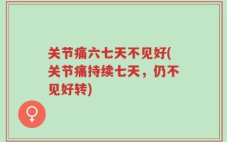 关节痛六七天不见好(关节痛持续七天，仍不见好转)