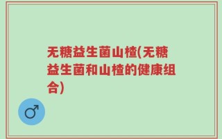 无糖益生菌山楂(无糖益生菌和山楂的健康组合)