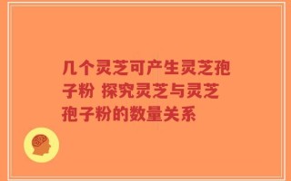 几个灵芝可产生灵芝孢子粉 探究灵芝与灵芝孢子粉的数量关系