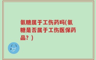 氨糖属于工伤药吗(氨糖是否属于工伤医保药品？)