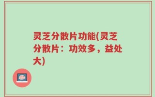 灵芝分散片功能(灵芝分散片：功效多，益处大)