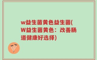 w益生菌黄色益生菌(W益生菌黄色：改善肠道健康好选择)