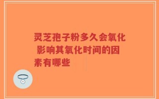 灵芝孢子粉多久会氧化 影响其氧化时间的因素有哪些