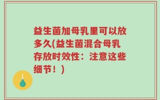 益生菌加母乳里可以放多久(益生菌混合母乳存放时效性：注意这些细节！)