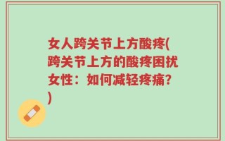 女人跨关节上方酸疼(跨关节上方的酸疼困扰女性：如何减轻疼痛？)