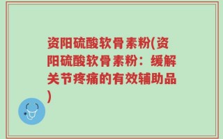 资阳硫酸软骨素粉(资阳硫酸软骨素粉：缓解关节疼痛的有效辅助品)