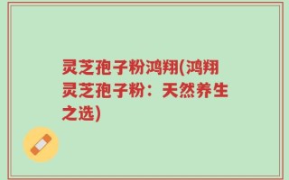 灵芝孢子粉鸿翔(鸿翔灵芝孢子粉：天然养生之选)