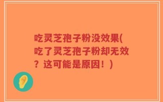 吃灵芝孢子粉没效果(吃了灵芝孢子粉却无效？这可能是原因！)