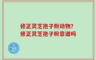 修正灵芝孢子粉动物？修正灵芝孢子粉靠谱吗