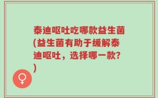 泰迪呕吐吃哪款益生菌(益生菌有助于缓解泰迪呕吐，选择哪一款？)