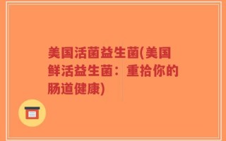 美国活菌益生菌(美国鲜活益生菌：重拾你的肠道健康)