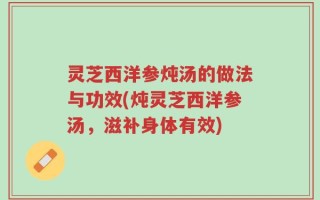灵芝西洋参炖汤的做法与功效(炖灵芝西洋参汤，滋补身体有效)