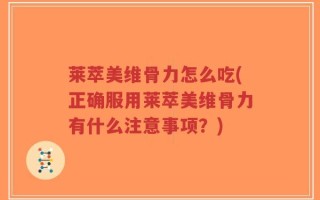 莱萃美维骨力怎么吃(正确服用莱萃美维骨力有什么注意事项？)