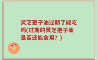 灵芝孢子油过期了能吃吗(过期的灵芝孢子油是否还能食用？)