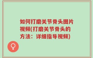 如何打磨关节骨头图片视频(打磨关节骨头的方法：详细指导视频)