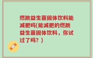 燃跳益生菌固体饮料能减肥吗(能减肥的燃跳益生菌固体饮料，你试过了吗？)
