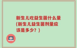 新生儿吃益生菌什么量(新生儿益生菌剂量应该是多少？)