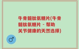 牛骨髓肽氨糖片(牛骨髓肽氨糖片 - 帮助关节健康的天然选择)