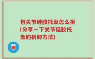包关节硅胶托盘怎么拆(分享一下关节硅胶托盘的拆卸方法)