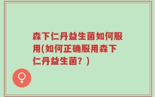 森下仁丹益生菌如何服用(如何正确服用森下仁丹益生菌？)