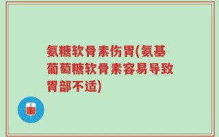 氨糖软骨素伤胃(氨基葡萄糖软骨素容易导致胃部不适)