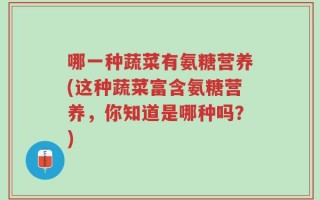 哪一种蔬菜有氨糖营养(这种蔬菜富含氨糖营养，你知道是哪种吗？)