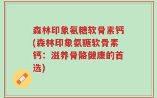 森林印象氨糖软骨素钙(森林印象氨糖软骨素钙：滋养骨骼健康的首选)