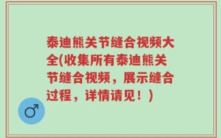泰迪熊关节缝合视频大全(收集所有泰迪熊关节缝合视频，展示缝合过程，详情请见！)