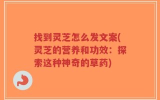 找到灵芝怎么发文案(灵芝的营养和功效：探索这种神奇的草药)